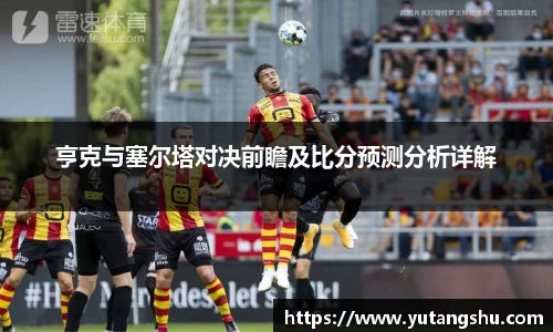 亨克与塞尔塔对决前瞻及比分预测分析详解