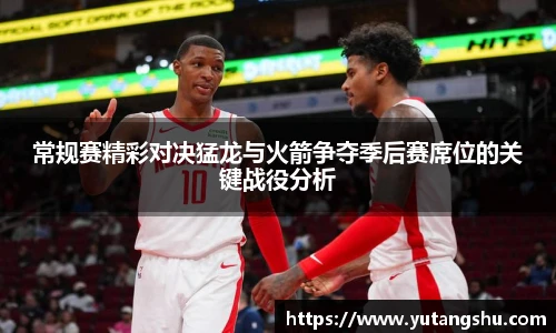 常规赛精彩对决猛龙与火箭争夺季后赛席位的关键战役分析