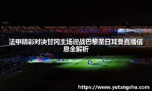 法甲精彩对决甘冈主场迎战巴黎圣日耳曼直播信息全解析