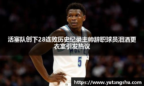 活塞队创下28连败历史纪录主帅辞职球员泪洒更衣室引发热议