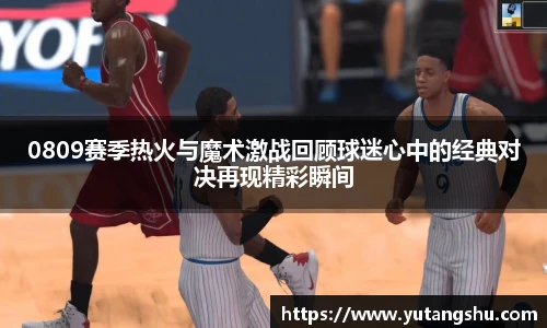 0809赛季热火与魔术激战回顾球迷心中的经典对决再现精彩瞬间