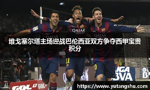 维戈塞尔塔主场迎战巴伦西亚双方争夺西甲宝贵积分