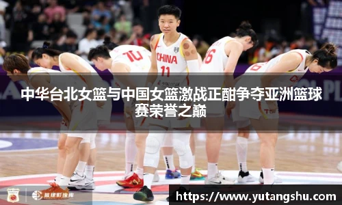 中华台北女篮与中国女篮激战正酣争夺亚洲篮球赛荣誉之巅
