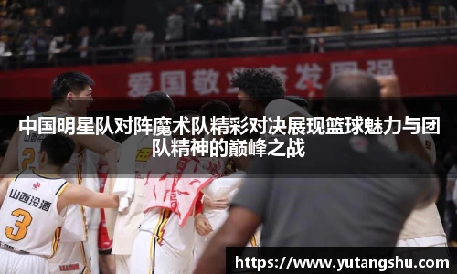 中国明星队对阵魔术队精彩对决展现篮球魅力与团队精神的巅峰之战
