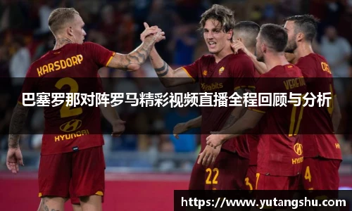 巴塞罗那对阵罗马精彩视频直播全程回顾与分析